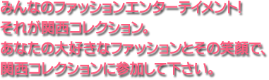 みんなのファッションエンターテイメント!それが関西コレクション。あなたの大好きなファッションとその笑顔で、関西コレクションに参加して下さい。