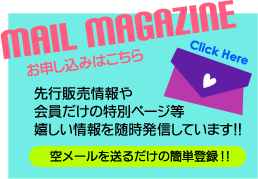 メールマガジンお申し込みはこちら 先行販売情報や会員だけの特別ページ等嬉しい情報を随時発信!!
