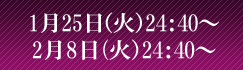 1月25日(火)24:40〜 2月8日(火)24:40〜