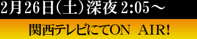 2月26日(土)深夜 関西テレビにてON AIR!